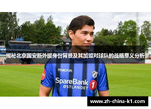 揭秘北京国安新外援身份背景及其加盟对球队的战略意义分析 揭秘北京国安新外援身份背景及其加盟对球队的战略意义分析