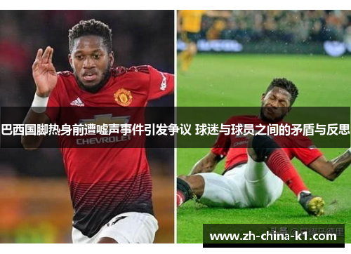 巴西国脚热身前遭嘘声事件引发争议 球迷与球员之间的矛盾与反思 巴西国脚热身前遭嘘声事件引发争议 球迷与球员之间的矛盾与反思