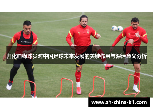 归化血缘球员对中国足球未来发展的关键作用与深远意义分析 归化血缘球员对中国足球未来发展的关键作用与深远意义分析