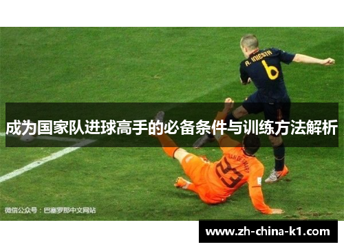 成为国家队进球高手的必备条件与训练方法解析 成为国家队进球高手的必备条件与训练方法解析