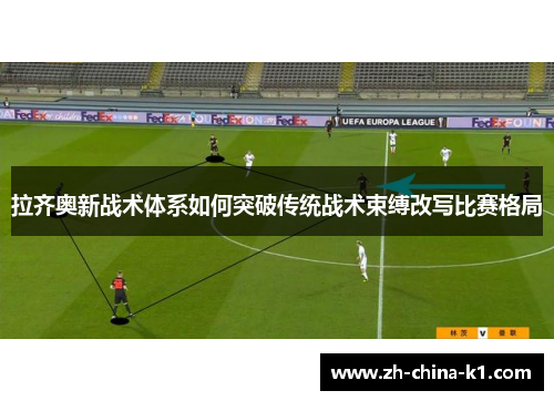 拉齐奥新战术体系如何突破传统战术束缚改写比赛格局 拉齐奥新战术体系如何突破传统战术束缚改写比赛格局