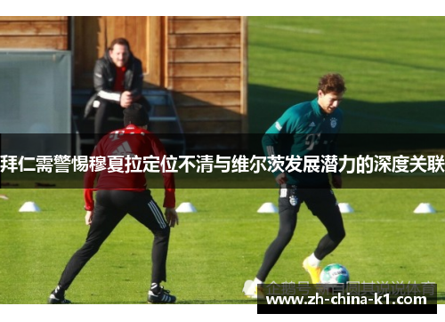 拜仁需警惕穆夏拉定位不清与维尔茨发展潜力的深度关联 拜仁需警惕穆夏拉定位不清与维尔茨发展潜力的深度关联