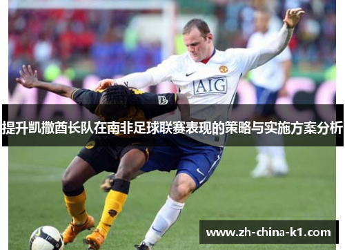 提升凯撒酋长队在南非足球联赛表现的策略与实施方案分析 提升凯撒酋长队在南非足球联赛表现的策略与实施方案分析