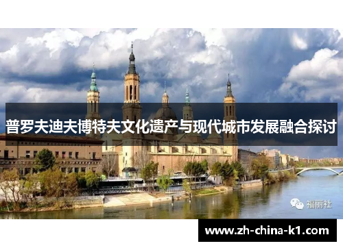 普罗夫迪夫博特夫文化遗产与现代城市发展融合探讨 普罗夫迪夫博特夫文化遗产与现代城市发展融合探讨