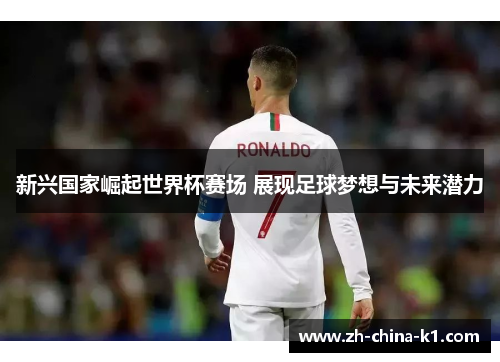 新兴国家崛起世界杯赛场 展现足球梦想与未来潜力 新兴国家崛起世界杯赛场 展现足球梦想与未来潜力