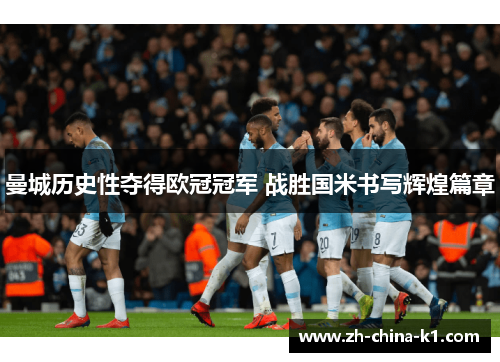 曼城历史性夺得欧冠冠军 战胜国米书写辉煌篇章 曼城历史性夺得欧冠冠军 战胜国米书写辉煌篇章