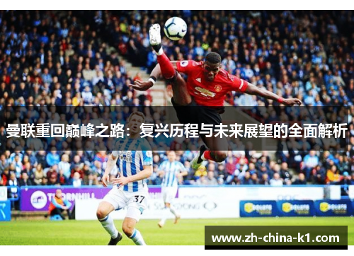 曼联重回巅峰之路:复兴历程与未来展望的全面解析 曼联重回巅峰之路:复兴历程与未来展望的全面解析