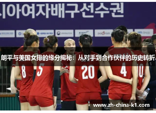 朗平与美国女排的缘分揭秘：从对手到合作伙伴的历史转折