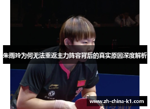 朱雨玲为何无法重返主力阵容背后的真实原因深度解析 朱雨玲为何无法重返主力阵容背后的真实原因深度解析