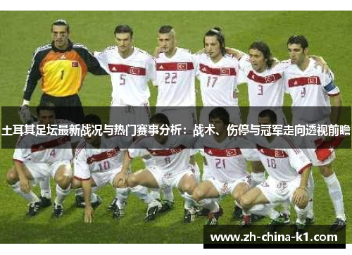 土耳其足坛最新战况与热门赛事分析:战术、伤停与冠军走向透视前瞻 土耳其足坛最新战况与热门赛事分析:战术、伤停与冠军走向透视前瞻
