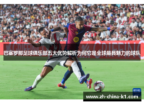 巴塞罗那足球俱乐部五大优势解析为何它是全球最具魅力的球队 巴塞罗那足球俱乐部五大优势解析为何它是全球最具魅力的球队