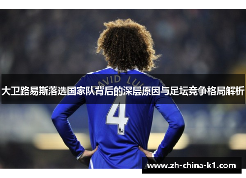 大卫路易斯落选国家队背后的深层原因与足坛竞争格局解析 大卫路易斯落选国家队背后的深层原因与足坛竞争格局解析