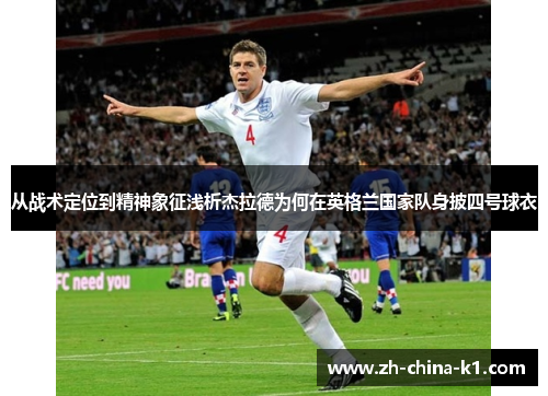 从战术定位到精神象征浅析杰拉德为何在英格兰国家队身披四号球衣 从战术定位到精神象征浅析杰拉德为何在英格兰国家队身披四号球衣