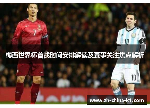 梅西世界杯首战时间安排解读及赛事关注焦点解析