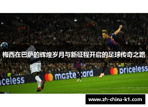 梅西在巴萨的辉煌岁月与新征程开启的足球传奇之路