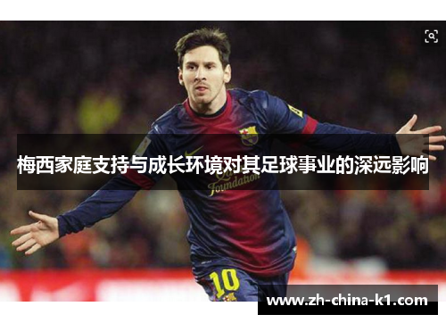 梅西家庭支持与成长环境对其足球事业的深远影响 梅西家庭支持与成长环境对其足球事业的深远影响