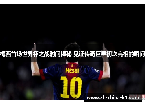 梅西首场世界杯之战时间揭秘 见证传奇巨星初次亮相的瞬间