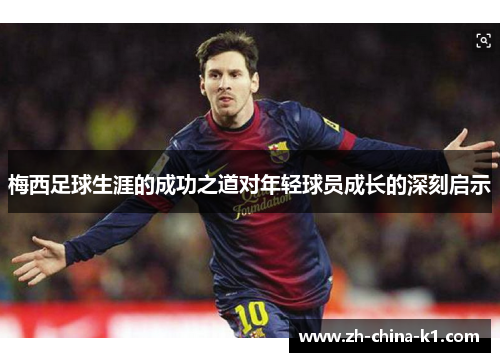 梅西足球生涯的成功之道对年轻球员成长的深刻启示 梅西足球生涯的成功之道对年轻球员成长的深刻启示