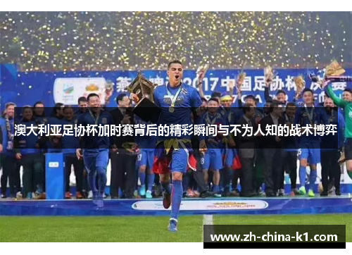 澳大利亚足协杯加时赛背后的精彩瞬间与不为人知的战术博弈