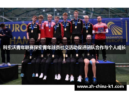 科索沃青年联赛探索青年球员社交活动促进团队合作与个人成长