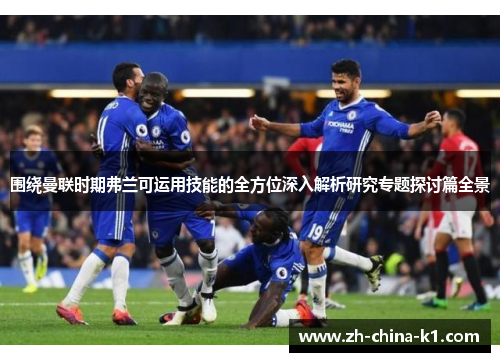 围绕曼联时期弗兰可运用技能的全方位深入解析研究专题探讨篇全景