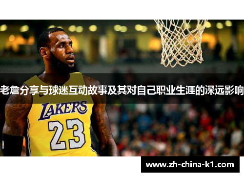 老詹分享与球迷互动故事及其对自己职业生涯的深远影响