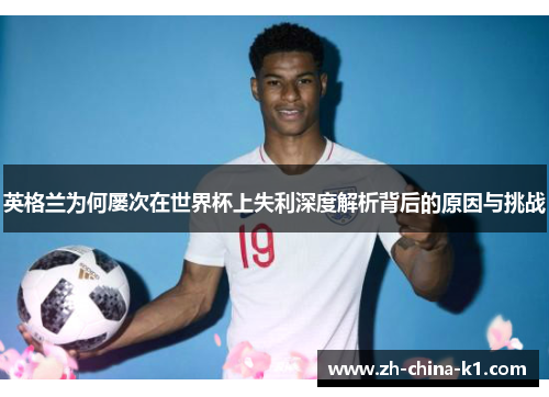 英格兰为何屡次在世界杯上失利深度解析背后的原因与挑战 英格兰为何屡次在世界杯上失利深度解析背后的原因与挑战