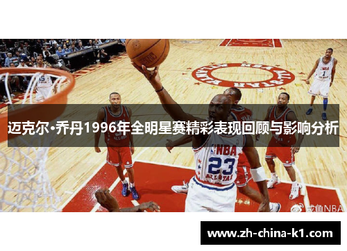 迈克尔·乔丹1996年全明星赛精彩表现回顾与影响分析