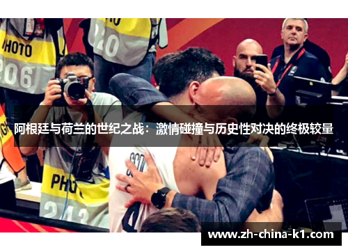 阿根廷与荷兰的世纪之战：激情碰撞与历史性对决的终极较量