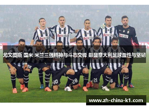 尤文图斯 国米 米兰三强精神与斗志交锋 彰显意大利足球血性与坚韧