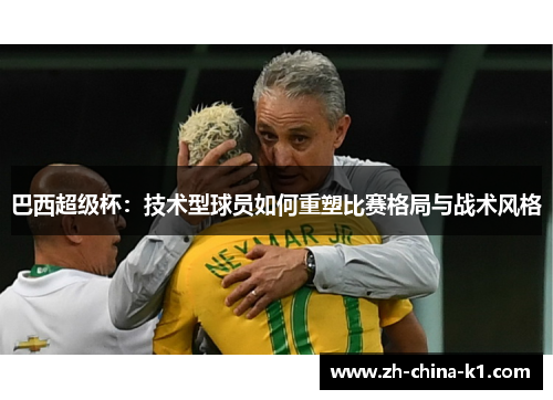 巴西超级杯：技术型球员如何重塑比赛格局与战术风格