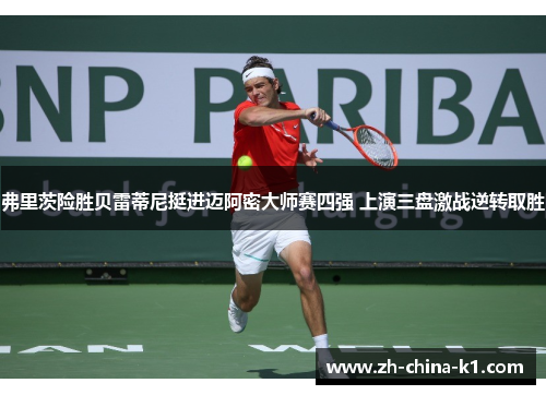 弗里茨险胜贝雷蒂尼挺进迈阿密大师赛四强 上演三盘激战逆转取胜