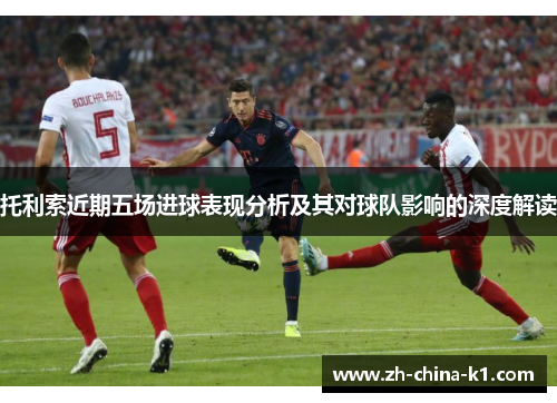 托利索近期五场进球表现分析及其对球队影响的深度解读