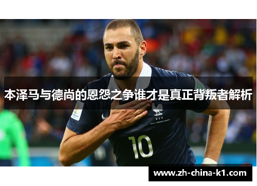 本泽马与德尚的恩怨之争谁才是真正背叛者解析