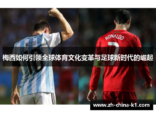 梅西如何引领全球体育文化变革与足球新时代的崛起 梅西如何引领全球体育文化变革与足球新时代的崛起