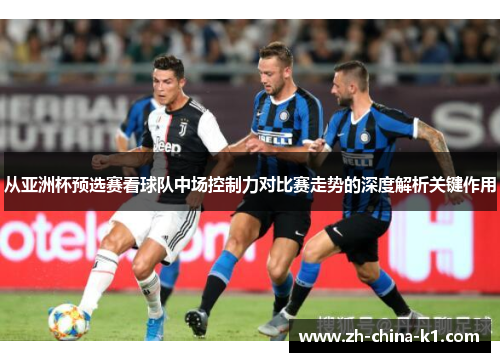 从亚洲杯预选赛看球队中场控制力对比赛走势的深度解析关键作用
