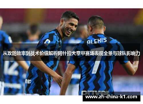 从攻防效率到战术价值解析阿什拉夫意甲赛场表现全景与球队影响力