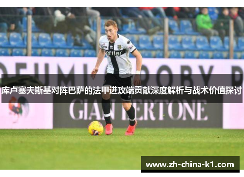库卢塞夫斯基对阵巴萨的法甲进攻端贡献深度解析与战术价值探讨