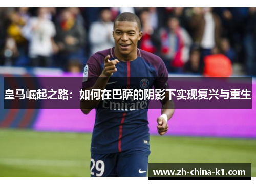 皇马崛起之路:如何在巴萨的阴影下实现复兴与重生 皇马崛起之路:如何在巴萨的阴影下实现复兴与重生