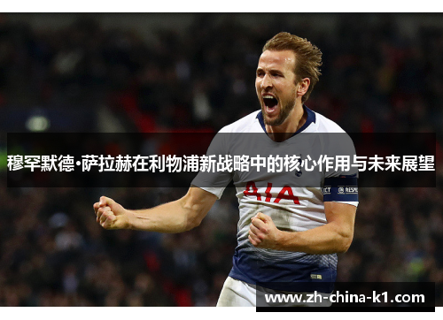 穆罕默德·萨拉赫在利物浦新战略中的核心作用与未来展望 穆罕默德·萨拉赫在利物浦新战略中的核心作用与未来展望