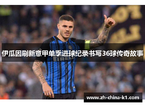 伊瓜因刷新意甲单季进球纪录书写36球传奇故事