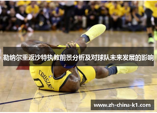 勒纳尔重返沙特执教前景分析及对球队未来发展的影响 勒纳尔重返沙特执教前景分析及对球队未来发展的影响