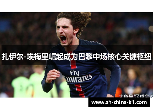 扎伊尔-埃梅里崛起成为巴黎中场核心关键枢纽 扎伊尔-埃梅里崛起成为巴黎中场核心关键枢纽