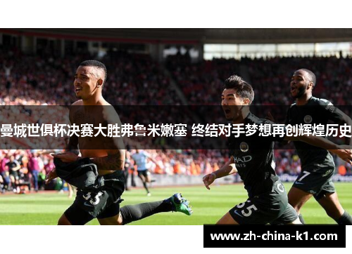 曼城世俱杯决赛大胜弗鲁米嫩塞 终结对手梦想再创辉煌历史