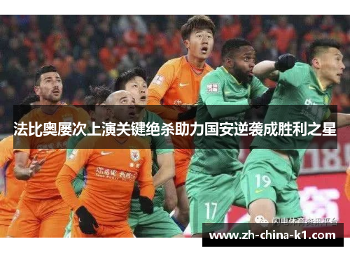 法比奥屡次上演关键绝杀助力国安逆袭成胜利之星 法比奥屡次上演关键绝杀助力国安逆袭成胜利之星