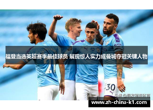 福登当选英超赛季最佳球员 展现惊人实力成曼城夺冠关键人物