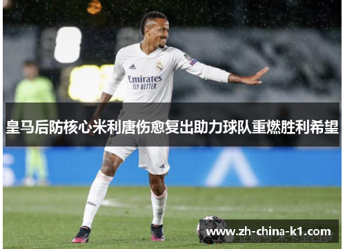 皇马后防核心米利唐伤愈复出助力球队重燃胜利希望 皇马后防核心米利唐伤愈复出助力球队重燃胜利希望