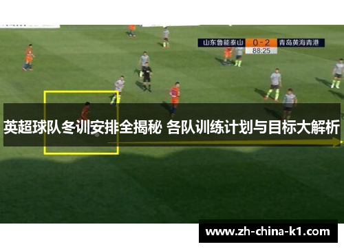 英超球队冬训安排全揭秘 各队训练计划与目标大解析