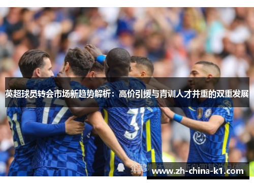 英超球员转会市场新趋势解析：高价引援与青训人才并重的双重发展