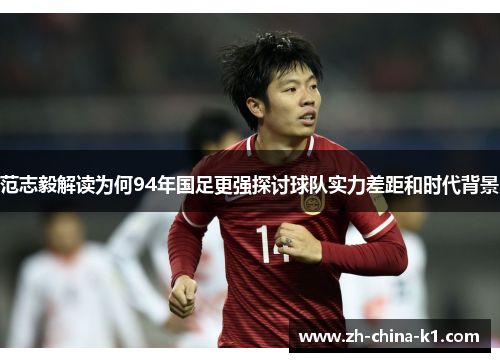 范志毅解读为何94年国足更强探讨球队实力差距和时代背景